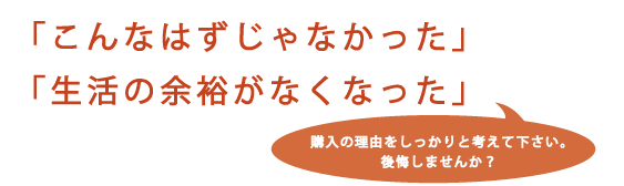 購入の理由をしっかりと考えて下さい。後悔しませんか？