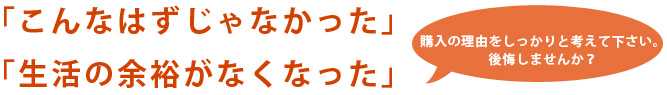購入の理由をしっかりと考えて下さい。後悔しませんか？
